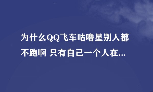 为什么QQ飞车咕噜星别人都不跑啊 只有自己一个人在跑 别人在起点不跑啊
