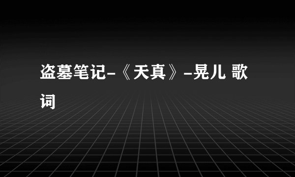 盗墓笔记-《天真》-晃儿 歌词