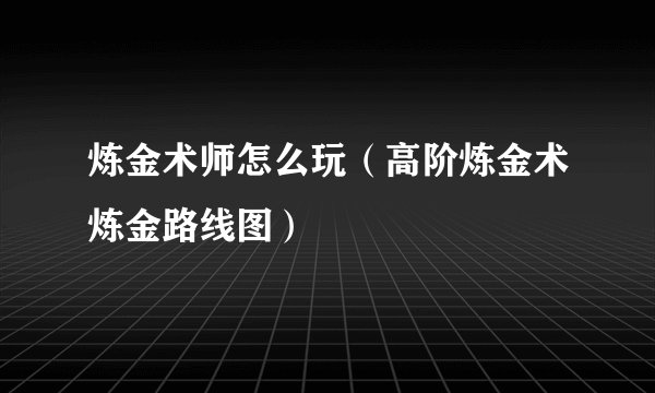 炼金术师怎么玩（高阶炼金术炼金路线图）