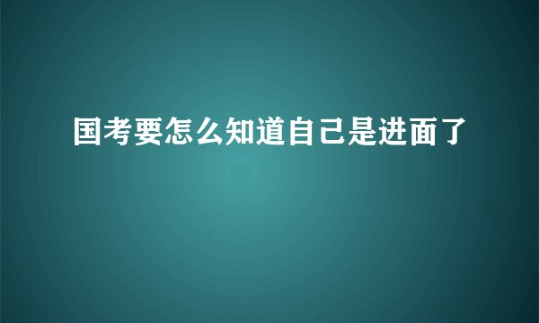 国考要怎么知道自己是进面了