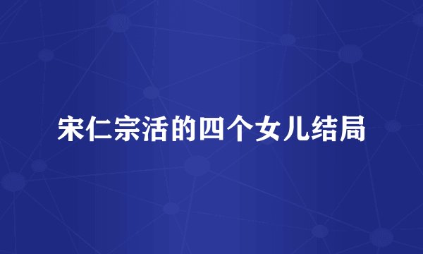 宋仁宗活的四个女儿结局