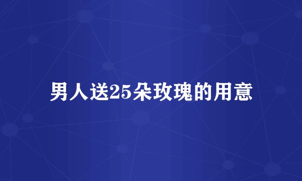 男人送25朵玫瑰的用意