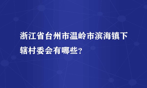 浙江省台州市温岭市滨海镇下辖村委会有哪些？
