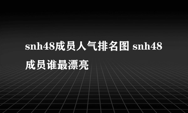 snh48成员人气排名图 snh48成员谁最漂亮
