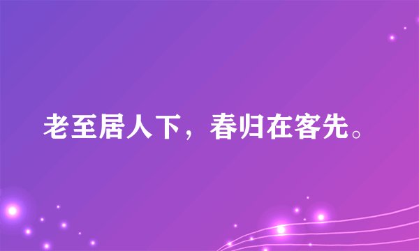 老至居人下，春归在客先。
