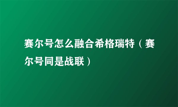 赛尔号怎么融合希格瑞特（赛尔号同是战联）