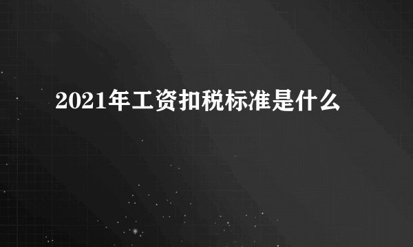 2021年工资扣税标准是什么