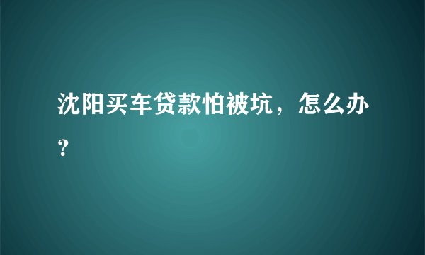 沈阳买车贷款怕被坑,怎么办?