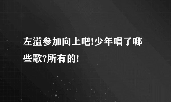 左溢参加向上吧!少年唱了哪些歌?所有的!