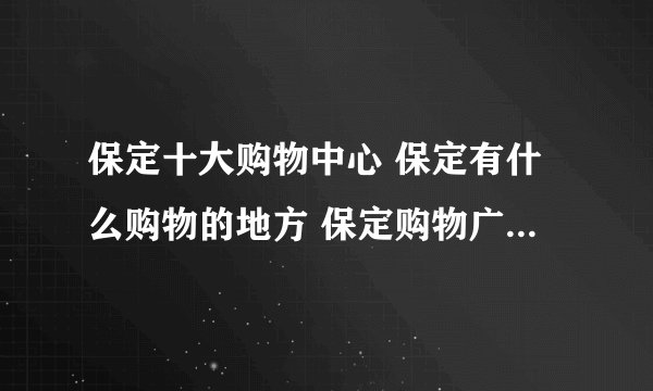保定十大购物中心 保定有什么购物的地方 保定购物广场有哪些