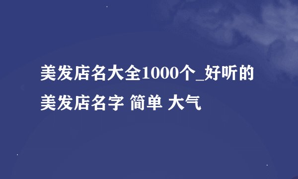 美发店名大全1000个_好听的美发店名字 简单 大气