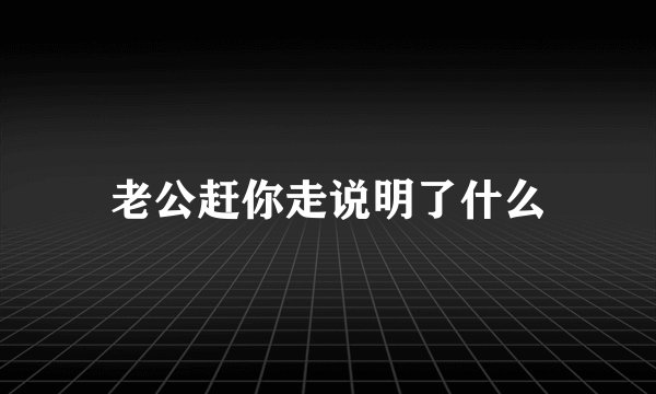 老公赶你走说明了什么