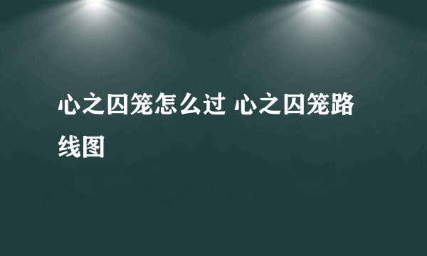 心之囚笼怎么过 心之囚笼路线图