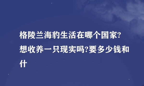格陵兰海豹生活在哪个国家?想收养一只现实吗?要多少钱和什