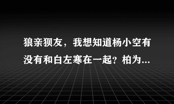 狼亲狈友，我想知道杨小空有没有和白左寒在一起？柏为屿有没有被整？每个人的结局是什么？
