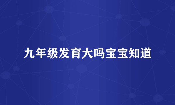 九年级发育大吗宝宝知道