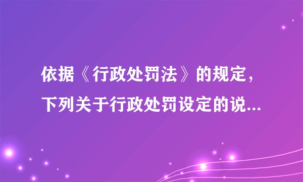 依据《行政处罚法》的规定，下列关于行政处罚设定的说法，正确的有（ ）。