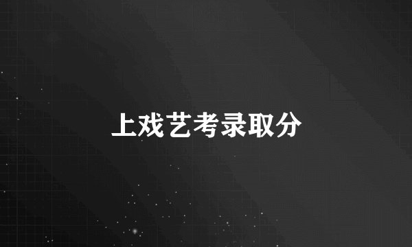 上戏艺考录取分