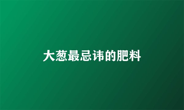 大葱最忌讳的肥料