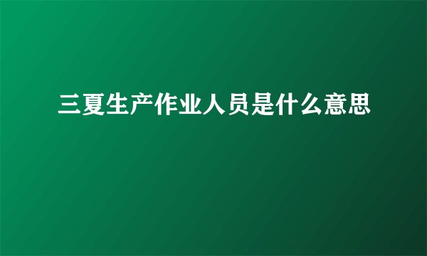三夏生产作业人员是什么意思