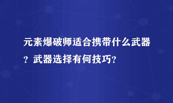 元素爆破师适合携带什么武器？武器选择有何技巧？