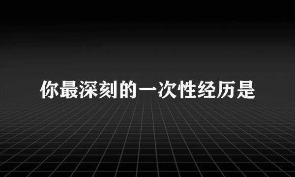 你最深刻的一次性经历是