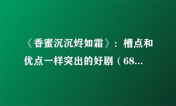 《香蜜沉沉烬如霜》：槽点和优点一样突出的好剧（68/100）