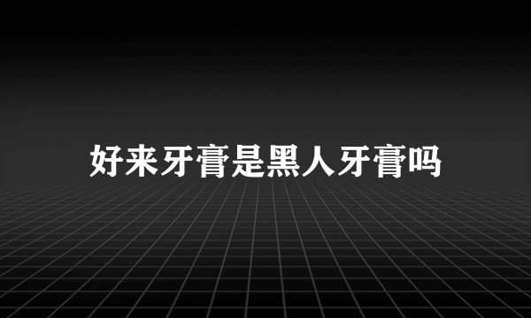 好来牙膏是黑人牙膏吗