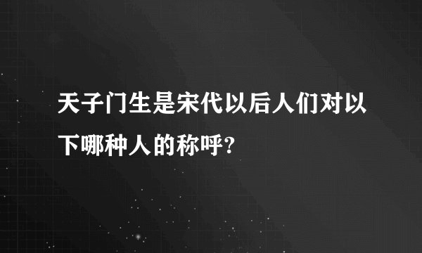 天子门生是宋代以后人们对以下哪种人的称呼?