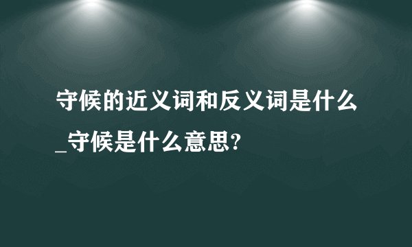 守候的近义词和反义词是什么_守候是什么意思?