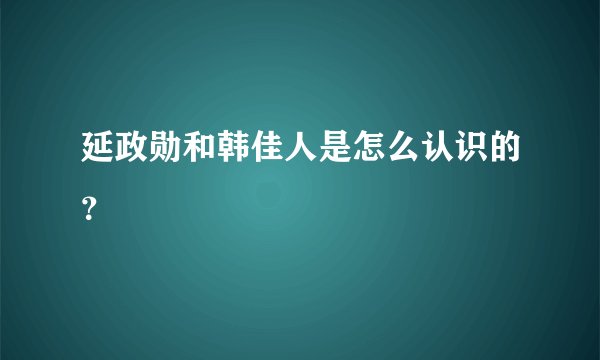 延政勋和韩佳人是怎么认识的？
