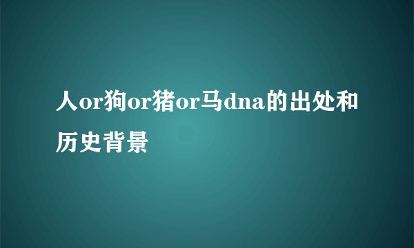 人or狗or猪or马dna的出处和历史背景