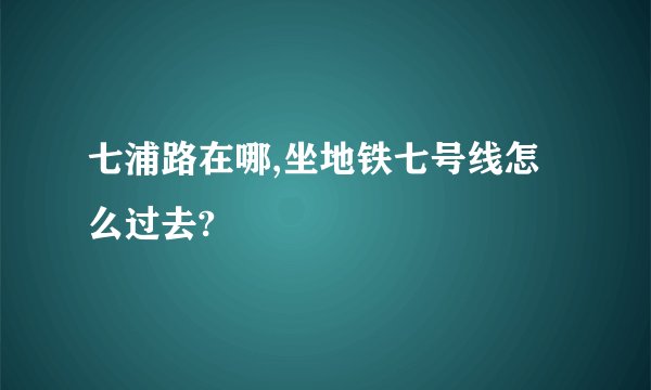 七浦路在哪,坐地铁七号线怎么过去?