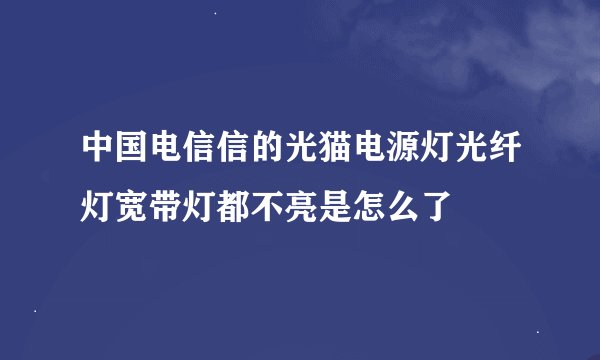 中国电信信的光猫电源灯光纤灯宽带灯都不亮是怎么了