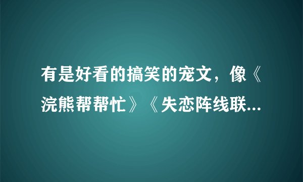 有是好看的搞笑的宠文，像《浣熊帮帮忙》《失恋阵线联盟》。这样的文文