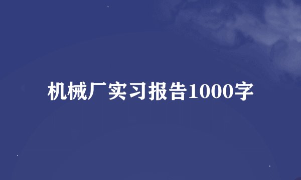 机械厂实习报告1000字