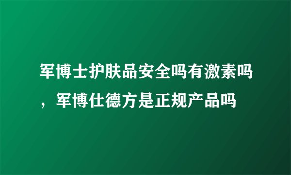 军博士护肤品安全吗有激素吗，军博仕德方是正规产品吗