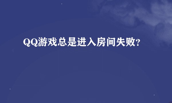 QQ游戏总是进入房间失败?