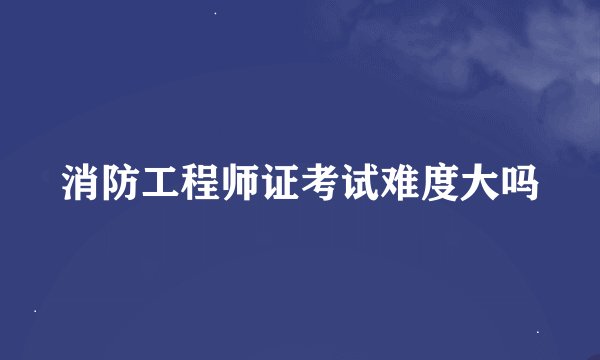 消防工程师证考试难度大吗