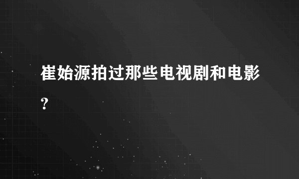 崔始源拍过那些电视剧和电影？