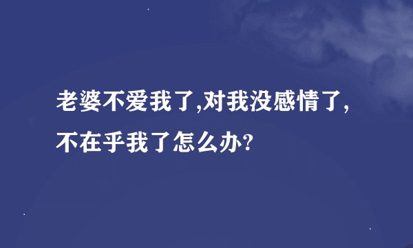 老婆不爱我了,对我没感情了,不在乎我了怎么办?