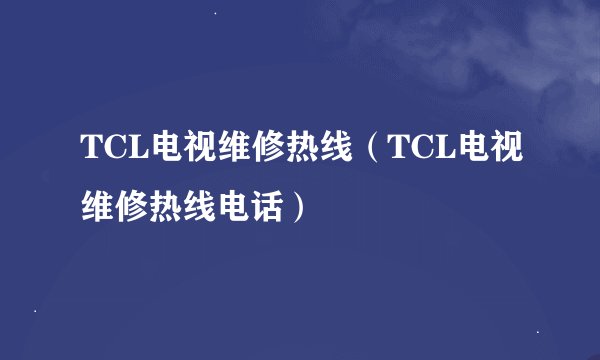 TCL电视维修热线（TCL电视维修热线电话）
