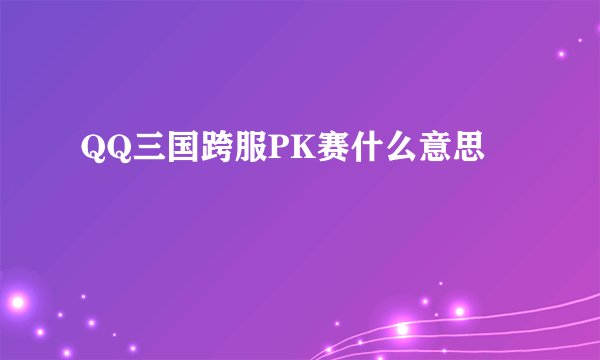 QQ三国跨服PK赛什么意思