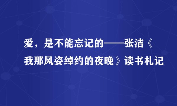 爱，是不能忘记的——张洁《我那风姿绰约的夜晚》读书札记