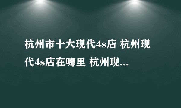 杭州市十大现代4s店 杭州现代4s店在哪里 杭州现代汽车经销商
