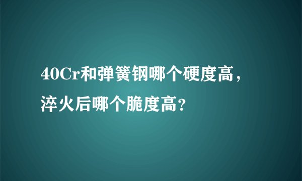 40Cr和弹簧钢哪个硬度高，淬火后哪个脆度高？