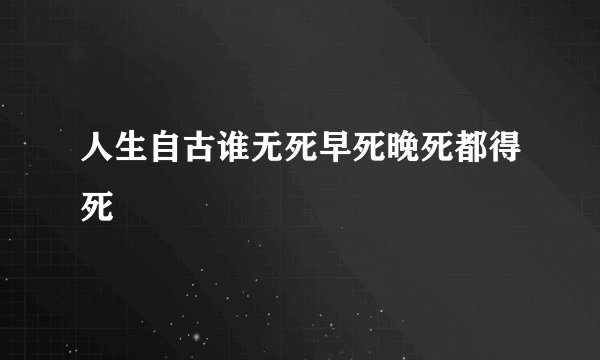 人生自古谁无死早死晚死都得死