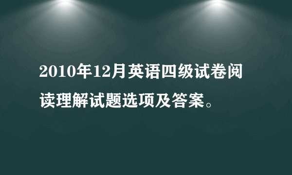 2010年12月英语四级试卷阅读理解试题选项及答案。