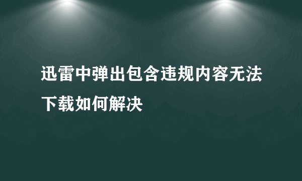 迅雷中弹出包含违规内容无法下载如何解决