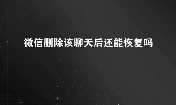微信删除该聊天后还能恢复吗